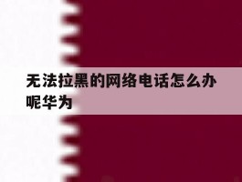 无法拉黑的网络电话怎么办呢华为