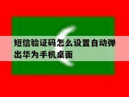 短信验证码怎么设置自动弹出华为手机桌面