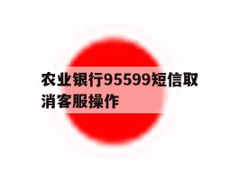 农业银行95599短信取消客服操作