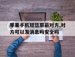 苹果手机短信屏蔽对方,对方可以发消息吗安全吗的简单介绍