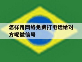 包含怎样用网络免费打电话给对方呢微信号的词条
