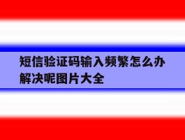 短信验证码输入频繁怎么办解决呢图片大全的简单介绍