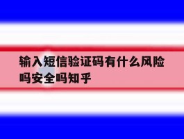 输入短信验证码有什么风险吗安全吗知乎的简单介绍