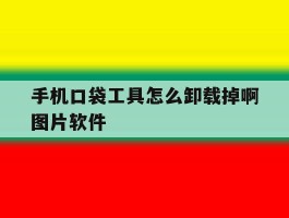 关于手机口袋工具怎么卸载掉啊图片软件的信息