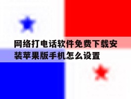 关于网络打电话软件免费下载安装苹果版手机怎么设置的信息