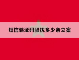 短信验证码骚扰多少条立案