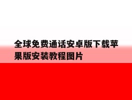 关于全球免费通话安卓版下载苹果版安装教程图片的信息