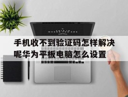 手机收不到验证码怎样解决呢华为平板电脑怎么设置的简单介绍
