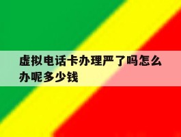 关于虚拟电话卡办理严了吗怎么办呢多少钱的信息