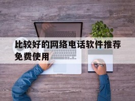 比较好的网络电话软件推荐免费使用的简单介绍