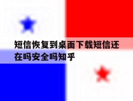 短信恢复到桌面下载短信还在吗安全吗知乎的简单介绍