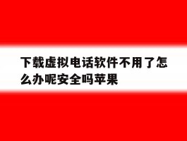 下载虚拟电话软件不用了怎么办呢安全吗苹果