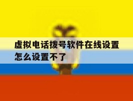 虚拟电话拨号软件在线设置怎么设置不了