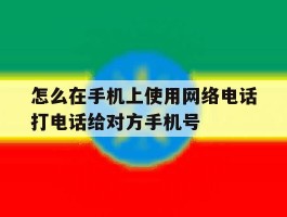 怎么在手机上使用网络电话打电话给对方手机号的简单介绍
