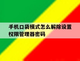 手机口袋模式怎么解除设置权限管理器密码的简单介绍
