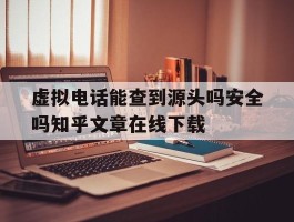 虚拟电话能查到源头吗安全吗知乎文章在线下载的简单介绍