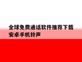 全球免费通话软件推荐下载安卓手机铃声的简单介绍
