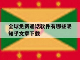 全球免费通话软件有哪些呢知乎文章下载的简单介绍