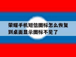 关于荣耀手机短信图标怎么恢复到桌面显示图标不见了的信息