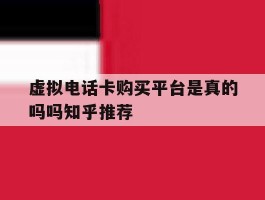 虚拟电话卡购买平台是真的吗吗知乎推荐的简单介绍