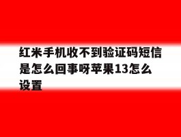 红米手机收不到验证码短信是怎么回事呀苹果13怎么设置的简单介绍