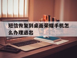 短信恢复到桌面荣耀手机怎么办理退出的简单介绍