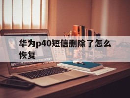 华为p40短信删除了怎么恢复