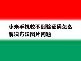 关于小米手机收不到验证码怎么解决方法图片问题的信息