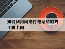 如何利用网络打电话给对方手机上网