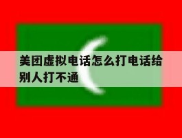 美团虚拟电话怎么打电话给别人打不通