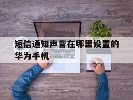短信通知声音在哪里设置的华为手机的简单介绍