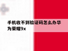 包含手机收不到验证码怎么办华为荣耀9x的词条