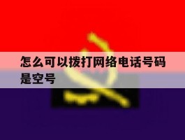 怎么可以拨打网络电话号码是空号