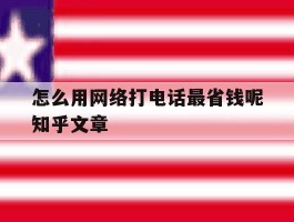 关于怎么用网络打电话最省钱呢知乎文章的信息