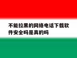 包含不能拉黑的网络电话下载软件安全吗是真的吗的词条