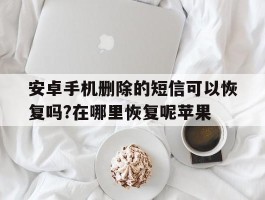 包含安卓手机删除的短信可以恢复吗?在哪里恢复呢苹果的词条