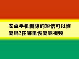 安卓手机删除的短信可以恢复吗?在哪里恢复呢视频的简单介绍